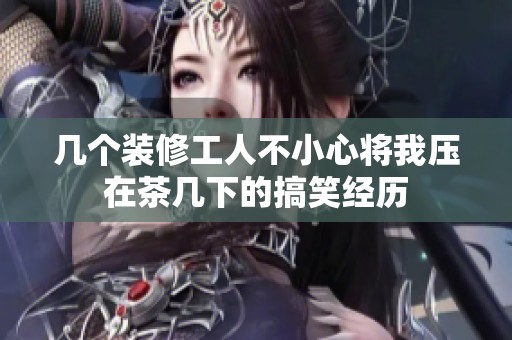 几个装修工人不小心将我压在茶几下的搞笑经历