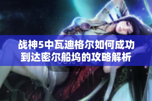 战神5中瓦迪格尔如何成功到达密尔船坞的攻略解析