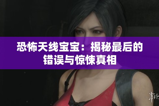 恐怖天线宝宝：揭秘最后的错误与惊悚真相