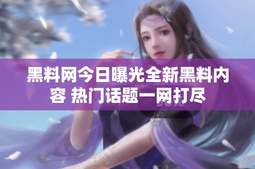 黑料网今日曝光全新黑料内容 热门话题一网打尽