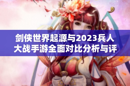 剑侠世界起源与2023兵人大战手游全面对比分析与评测