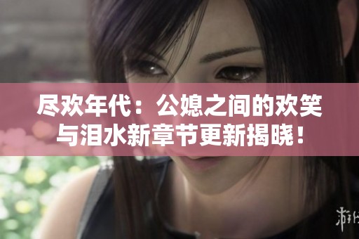 尽欢年代：公媳之间的欢笑与泪水新章节更新揭晓！