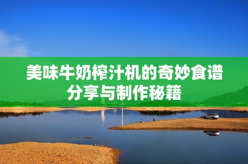 美味牛奶榨汁机的奇妙食谱分享与制作秘籍