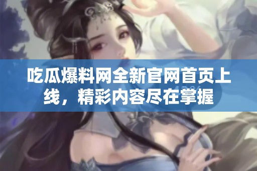 吃瓜爆料网全新官网首页上线，精彩内容尽在掌握