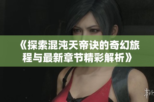 《探索混沌天帝诀的奇幻旅程与最新章节精彩解析》
