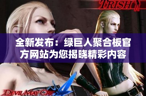 全新发布：绿巨人聚合板官方网站为您揭晓精彩内容