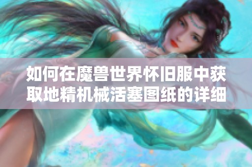 如何在魔兽世界怀旧服中获取地精机械活塞图纸的详细攻略
