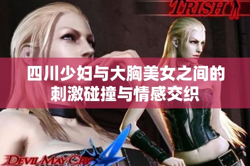 四川少妇与大胸美女之间的刺激碰撞与情感交织