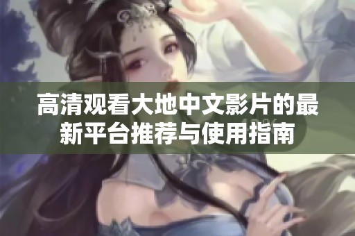 高清观看大地中文影片的最新平台推荐与使用指南