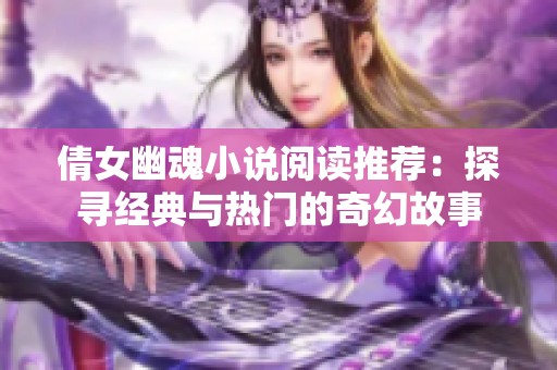 倩女幽魂小说阅读推荐：探寻经典与热门的奇幻故事