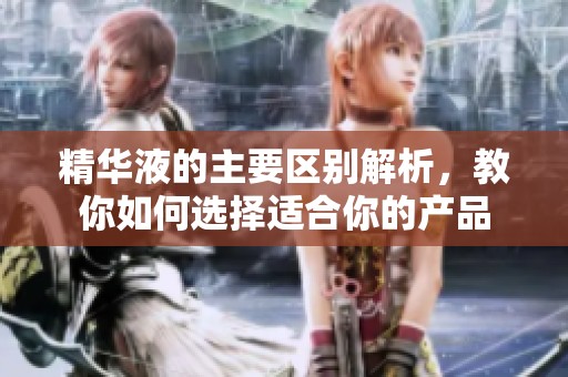 精华液的主要区别解析，教你如何选择适合你的产品