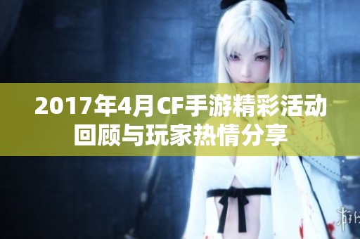 2017年4月CF手游精彩活动回顾与玩家热情分享