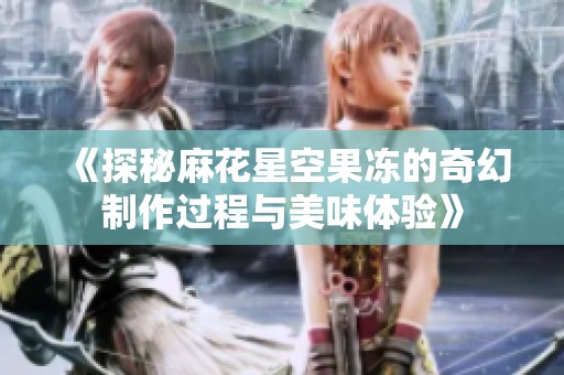 《探秘麻花星空果冻的奇幻制作过程与美味体验》