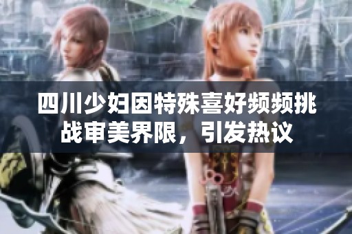 四川少妇因特殊喜好频频挑战审美界限，引发热议