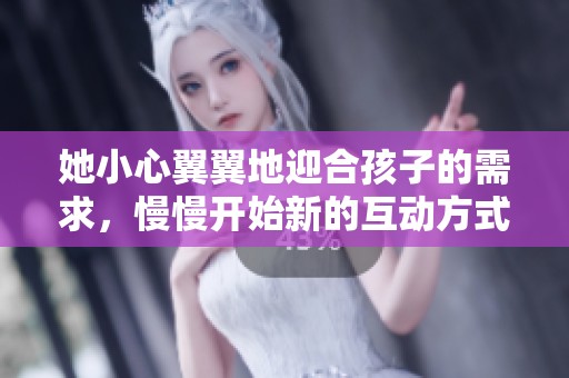 她小心翼翼地迎合孩子的需求，慢慢开始新的互动方式