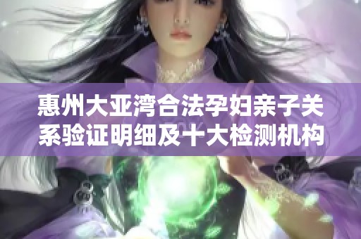 惠州大亚湾合法孕妇亲子关系验证明细及十大检测机构推荐