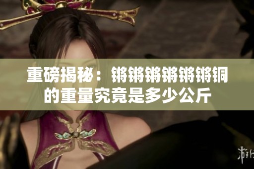 重磅揭秘：锵锵锵锵锵锵铜的重量究竟是多少公斤