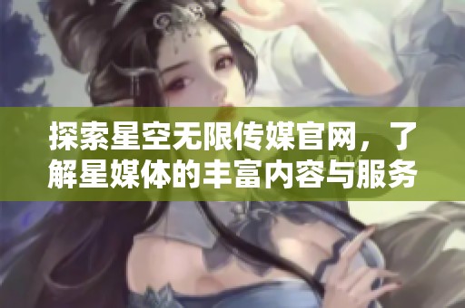 探索星空无限传媒官网，了解星媒体的丰富内容与服务