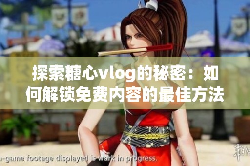 探索糖心vlog的秘密：如何解锁免费内容的最佳方法