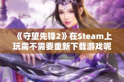 《守望先锋2》在Steam上玩需不需要重新下载游戏呢