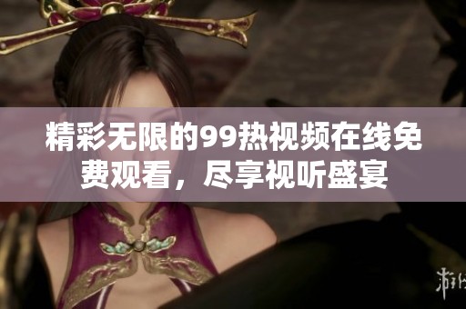 精彩无限的99热视频在线免费观看，尽享视听盛宴