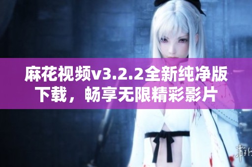 麻花视频v3.2.2全新纯净版下载，畅享无限精彩影片