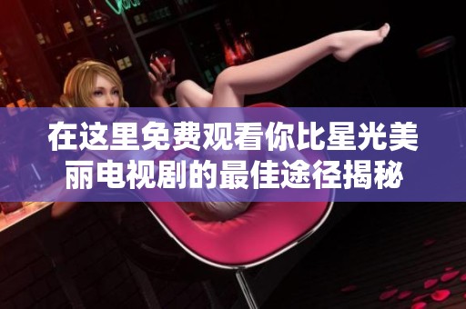 在这里免费观看你比星光美丽电视剧的最佳途径揭秘