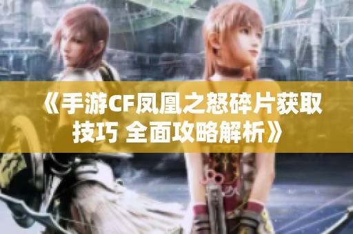 《手游CF凤凰之怒碎片获取技巧 全面攻略解析》