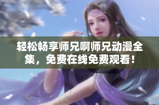 轻松畅享师兄啊师兄动漫全集，免费在线免费观看！
