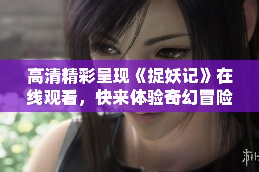 高清精彩呈现《捉妖记》在线观看，快来体验奇幻冒险之旅！