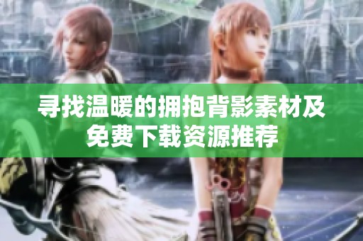寻找温暖的拥抱背影素材及免费下载资源推荐