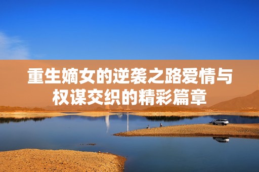 重生嫡女的逆袭之路爱情与权谋交织的精彩篇章