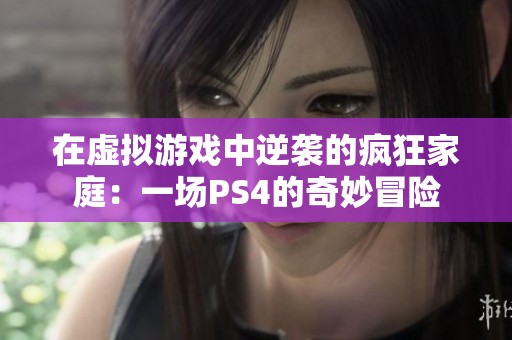 在虚拟游戏中逆袭的疯狂家庭：一场PS4的奇妙冒险