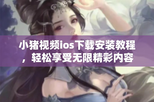 小猪视频ios下载安装教程，轻松享受无限精彩内容