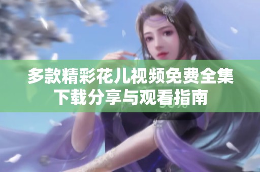 多款精彩花儿视频免费全集下载分享与观看指南