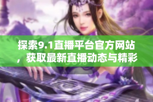 探索9.1直播平台官方网站，获取最新直播动态与精彩内容