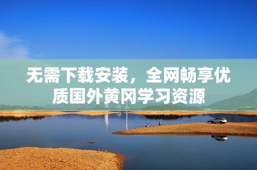 无需下载安装，全网畅享优质国外黄冈学习资源