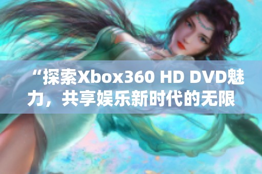 “探索Xbox360 HD DVD魅力，共享娱乐新时代的无限惊喜”