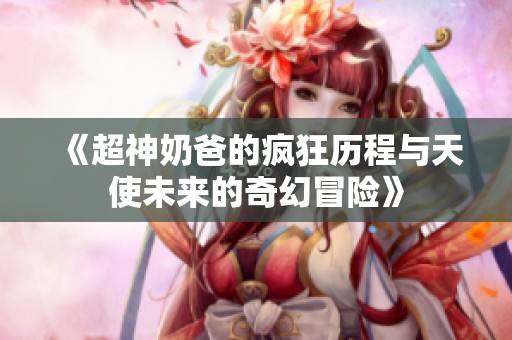 《超神奶爸的疯狂历程与天使未来的奇幻冒险》