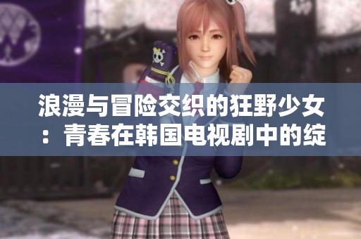 浪漫与冒险交织的狂野少女：青春在韩国电视剧中的绽放