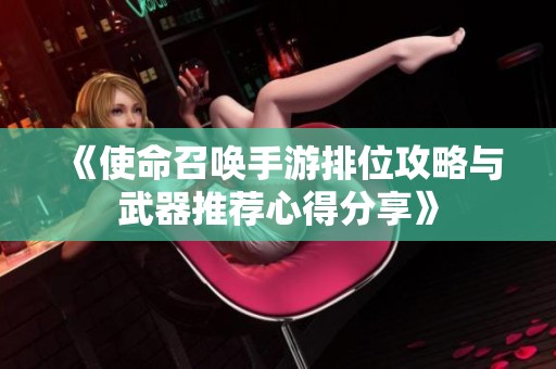 《使命召唤手游排位攻略与武器推荐心得分享》