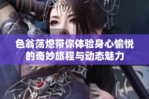 色翁荡熄带你体验身心愉悦的奇妙旅程与动态魅力