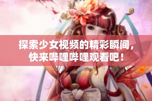探索少女视频的精彩瞬间，快来哔哩哔哩观看吧！