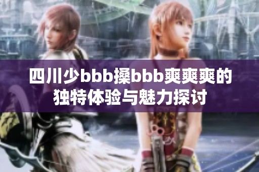 四川少bbb搡bbb爽爽爽的独特体验与魅力探讨