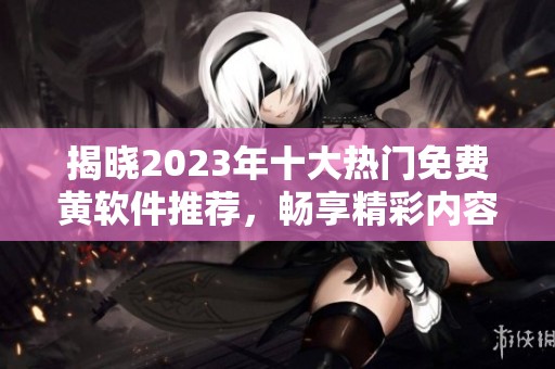 揭晓2023年十大热门免费黄软件推荐，畅享精彩内容