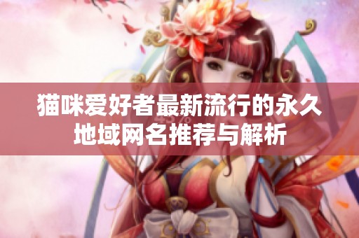 猫咪爱好者最新流行的永久地域网名推荐与解析