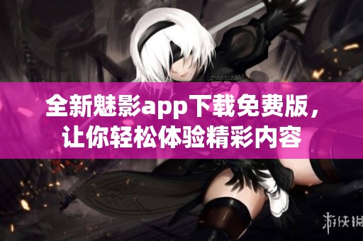 全新魅影app下载免费版，让你轻松体验精彩内容