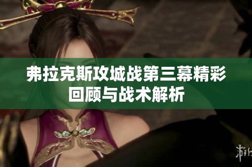 弗拉克斯攻城战第三幕精彩回顾与战术解析
