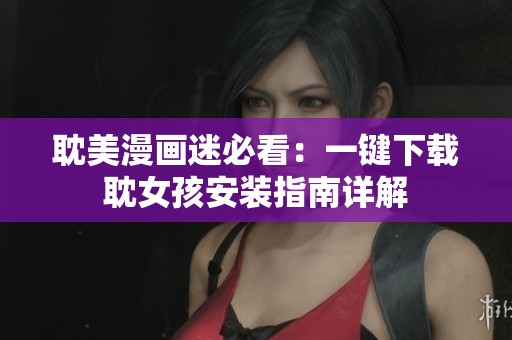 耽美漫画迷必看：一键下载耽女孩安装指南详解