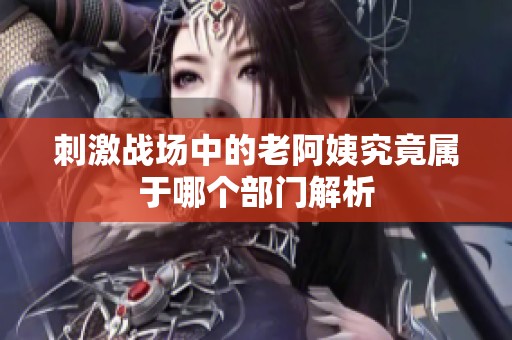刺激战场中的老阿姨究竟属于哪个部门解析